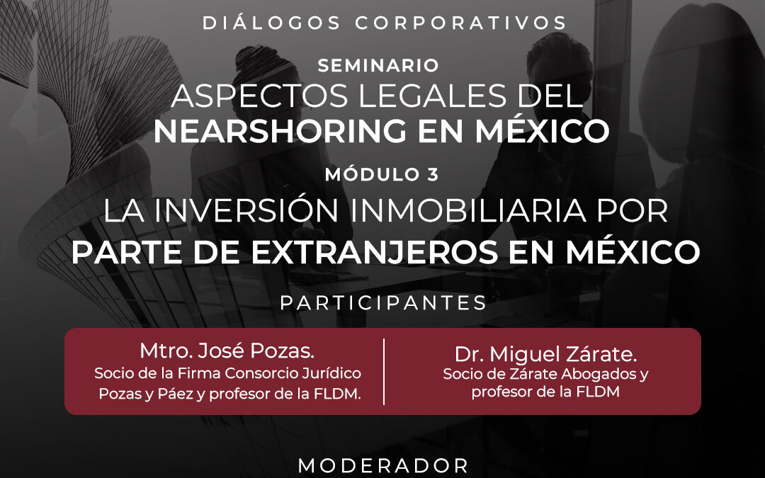Diálogos Corporativos. Seminario: Aspectos Legales del Nearshoring en México Módulo 3: La Inversión Inmobiliaria por parte de extranjeros en México.